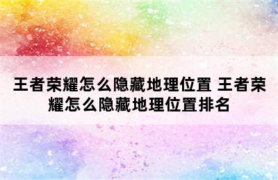 王者荣耀怎么隐藏地理位置 王者荣耀怎么隐藏地理位置排名